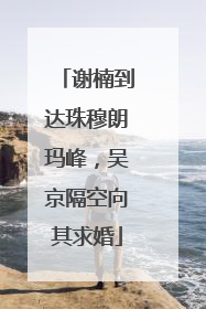 谢楠到达珠穆朗玛峰，吴京隔空向其求婚